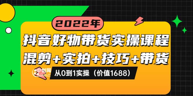 抖音好物带货实操课程：混剪+实拍+技巧+带货：从0到1实操（价值1688）去创吧-网创项目资源站-副业项目-创业项目-搞钱项目去创吧
