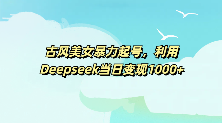 古风美女暴力起号，利用Deepseek当日变现1000+去创吧-网创项目资源站-副业项目-创业项目-搞钱项目去创吧