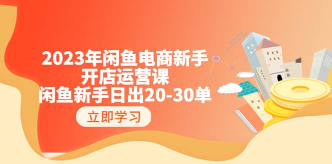 2023年闲鱼电商新手开店运营课：闲鱼新手日出20-30单（18节-实战干货）去创吧-网创项目资源站-副业项目-创业项目-搞钱项目去创吧