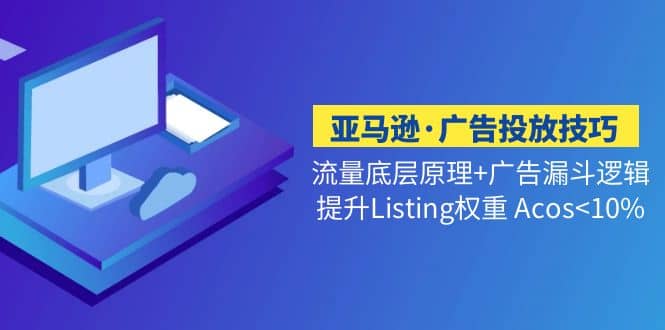 亚马逊·广告投放技巧流量底层+广告漏斗逻辑+提升Listing权重 Acos<10%去创吧-网创项目资源站-副业项目-创业项目-搞钱项目去创吧