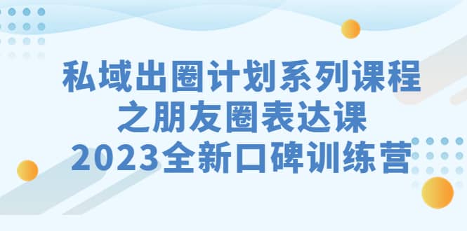 私域-出圈计划系列课程之朋友圈-表达课，2023全新口碑训练营去创吧-网创项目资源站-副业项目-创业项目-搞钱项目去创吧