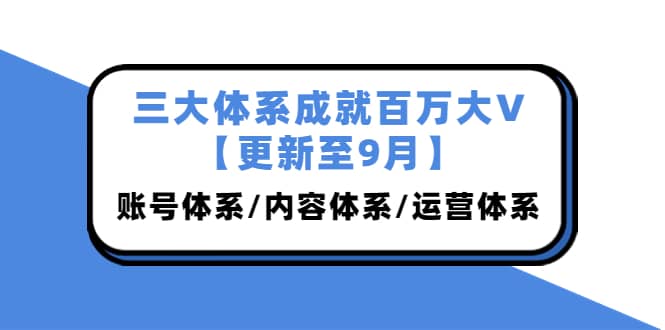 三大体系成就百万大V【更新至9月】，账号体系/内容体系/运营体系 (26节课)去创吧-网创项目资源站-副业项目-创业项目-搞钱项目去创吧