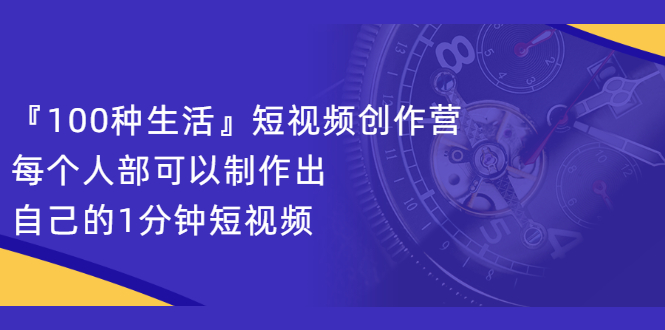 『100种生活』短视频创作营，每个人部可以制作出自己的1分钟短视频去创吧-网创项目资源站-副业项目-创业项目-搞钱项目去创吧