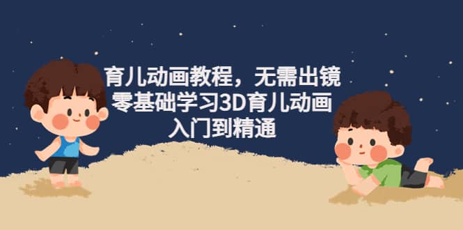育儿动画教程，无需出镜，零基础学习3D育儿动画，入门到精通去创吧-网创项目资源站-副业项目-创业项目-搞钱项目去创吧