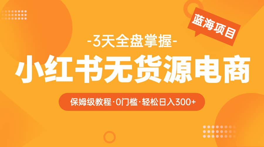 2023小红书无货源电商【保姆级教程从0到日入300】爆单3W去创吧-网创项目资源站-副业项目-创业项目-搞钱项目去创吧