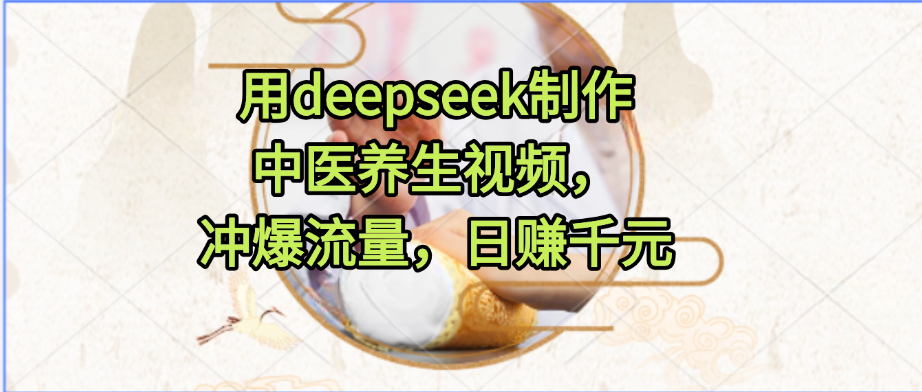 用deepseek制作中医养生视频，冲爆流量，日赚千元去创吧-网创项目资源站-副业项目-创业项目-搞钱项目去创吧