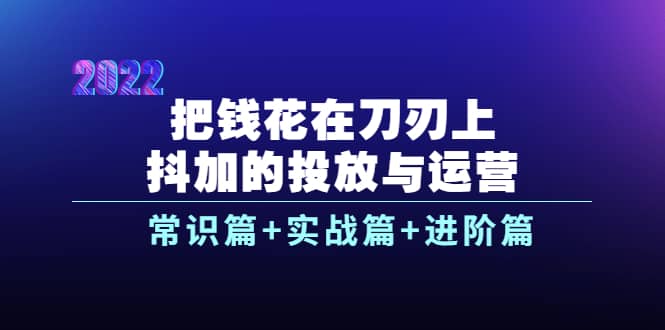 把钱花在刀刃上，抖加的投放与运营：常识篇+实战篇+进阶篇（28节课）去创吧-网创项目资源站-副业项目-创业项目-搞钱项目去创吧