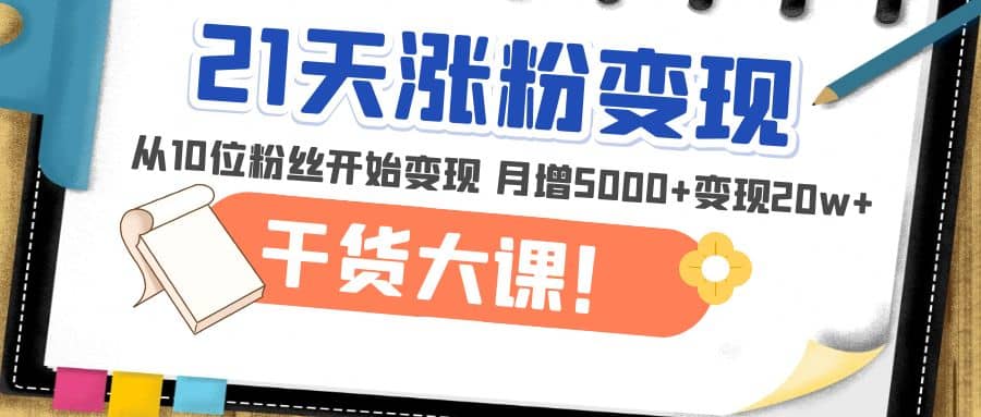 21天精准涨粉变现干货大课：从10位粉丝开始变现 月增5000+去创吧-网创项目资源站-副业项目-创业项目-搞钱项目去创吧