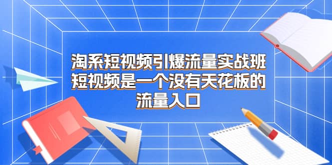 淘系短视频引爆流量实战班，短视频是一个没有天花板的流量入口去创吧-网创项目资源站-副业项目-创业项目-搞钱项目去创吧
