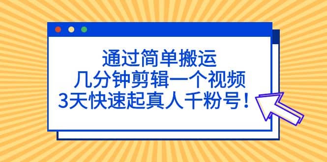 通过简单搬运，几分钟剪辑一个视频，3天快速起真人千粉号去创吧-网创项目资源站-副业项目-创业项目-搞钱项目去创吧