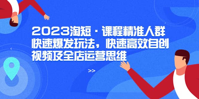 2023淘短·课程精准人群快速爆发玩法，快速高效自创视频及全店运营思维去创吧-网创项目资源站-副业项目-创业项目-搞钱项目去创吧