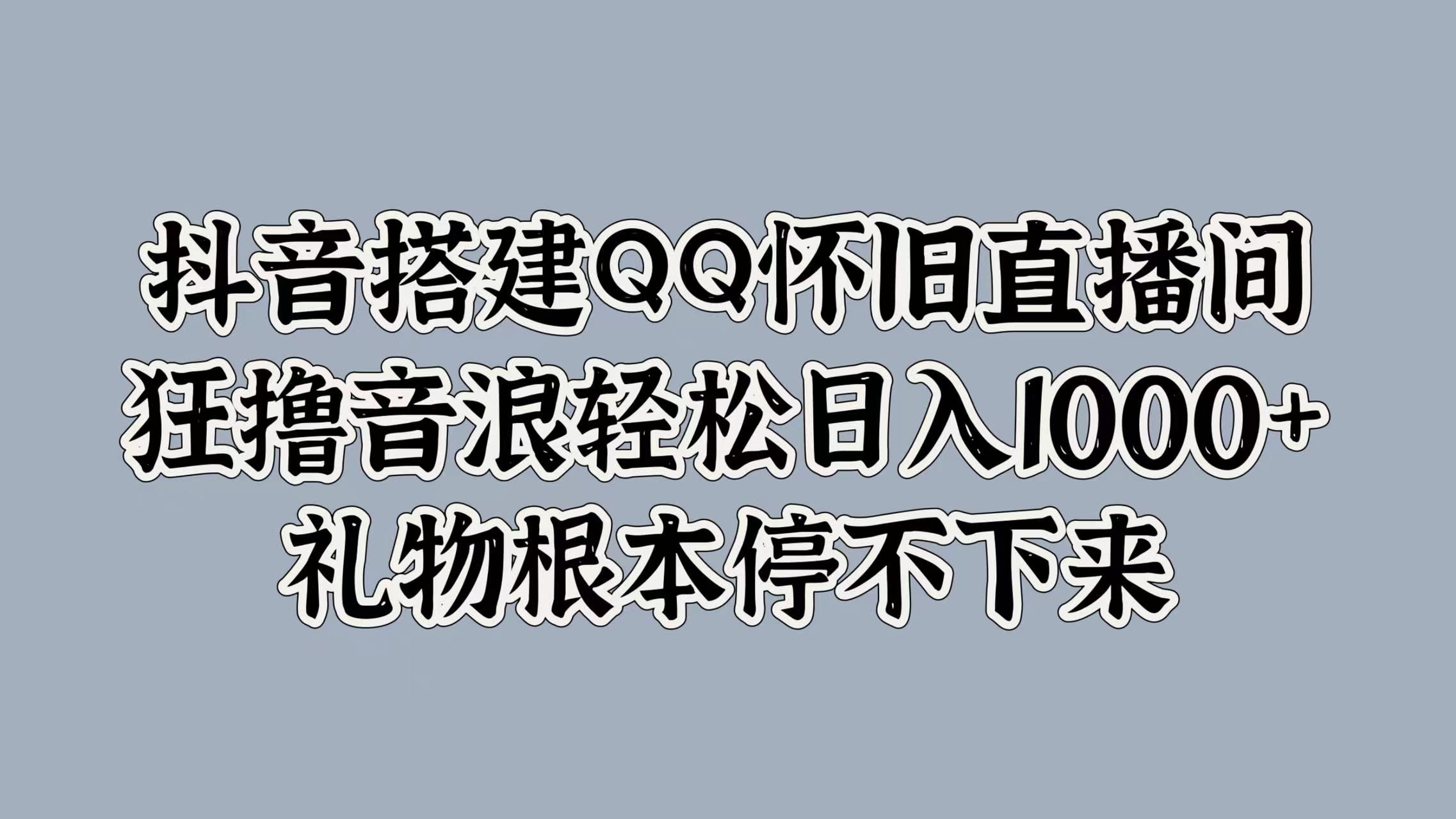 抖音搭建QQ怀旧直播间，狂撸音浪轻松日入1000+礼物根本停不下来去创吧-网创项目资源站-副业项目-创业项目-搞钱项目去创吧