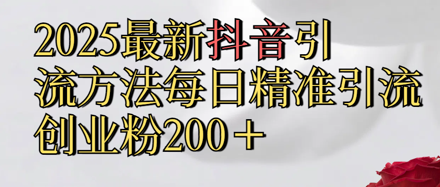 2025最新,抖音引流,方法每日精准引流创业粉300＋去创吧-网创项目资源站-副业项目-创业项目-搞钱项目去创吧