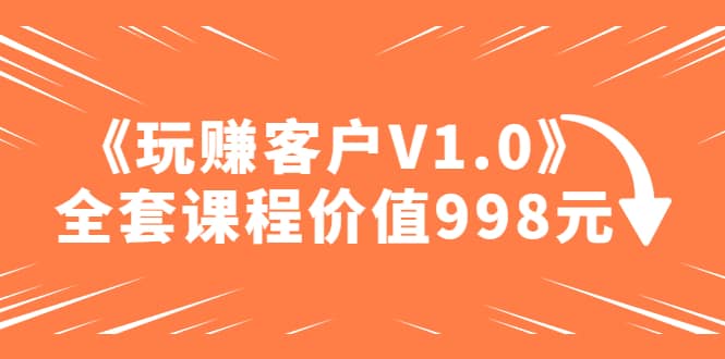 某收费课程《玩赚客户V1.0》全套课程价值998元去创吧-网创项目资源站-副业项目-创业项目-搞钱项目去创吧