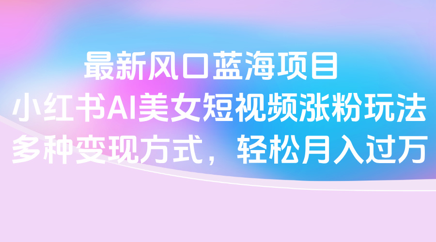 最新风口蓝海项目，小红书AI美女短视频涨粉玩法，多种变现方式轻松月入过万去创吧-网创项目资源站-副业项目-创业项目-搞钱项目去创吧