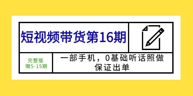 短视频带货第16期：一部手机，0基础听话照做，保证出单去创吧-网创项目资源站-副业项目-创业项目-搞钱项目去创吧