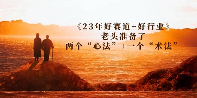 某收费文章《23年好赛道+好行业》老头准备了两个“心法”+一个“术法”去创吧-网创项目资源站-副业项目-创业项目-搞钱项目去创吧