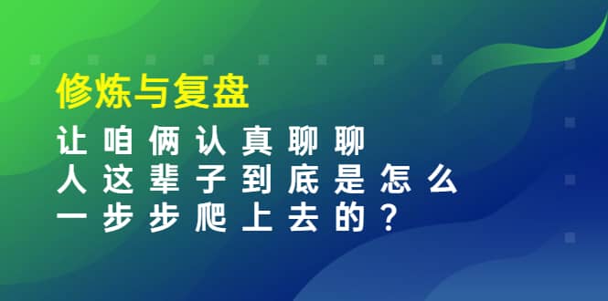 某收费文章：修炼与复盘 让咱俩认真聊聊 人这辈子到底怎么一步步爬上去的?去创吧-网创项目资源站-副业项目-创业项目-搞钱项目去创吧