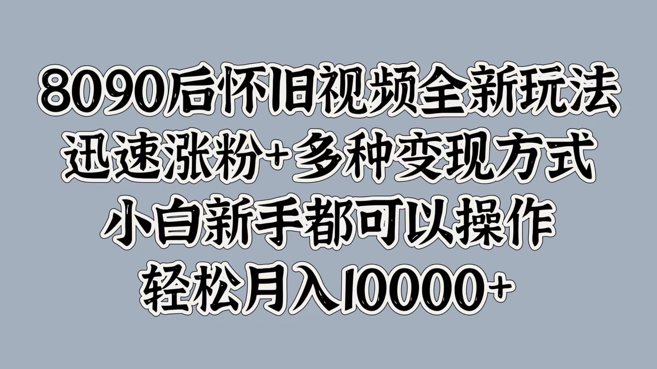 8090后怀旧视频全新玩法，迅速涨粉+多种变现方式，小白新手都可以操作，轻松月入10000+去创吧-网创项目资源站-副业项目-创业项目-搞钱项目去创吧