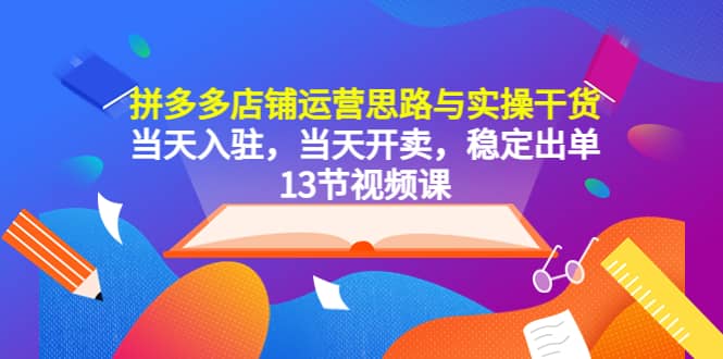 拼多多店铺运营思路与实操干货，当天入驻，当天开卖，稳定出单（13节课）去创吧-网创项目资源站-副业项目-创业项目-搞钱项目去创吧