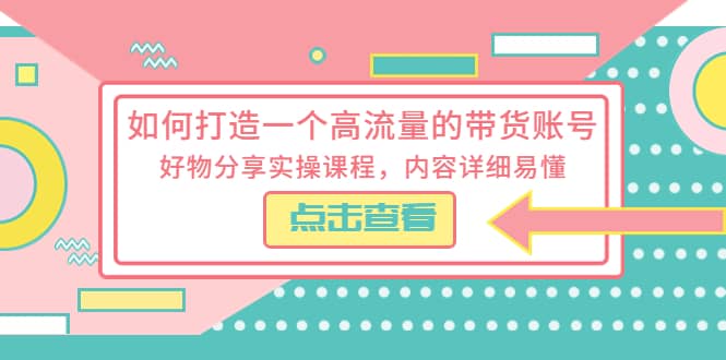 如何打造一个高流量的带货账号，好物分享实操课程，内容详细易懂去创吧-网创项目资源站-副业项目-创业项目-搞钱项目去创吧