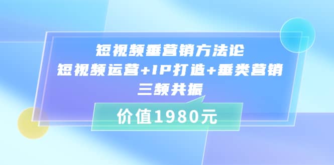 短视频垂营销方法论:短视频运营+IP打造+垂类营销，三频共振（价值1980）去创吧-网创项目资源站-副业项目-创业项目-搞钱项目去创吧