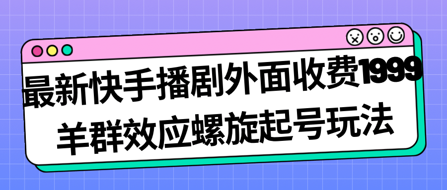 最新快手播剧外面收费1999羊群效应螺旋起号玩法配合流量日入几百完全没问题去创吧-网创项目资源站-副业项目-创业项目-搞钱项目去创吧