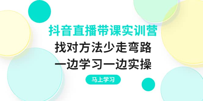 抖音直播带课实训营:找对方法少走弯路,一边学习一边实操去创吧-网创项目资源站-副业项目-创业项目-搞钱项目去创吧