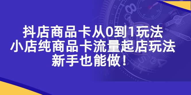 抖店商品卡从0到1玩法，小店纯商品卡流量起店玩法，新手也能做去创吧-网创项目资源站-副业项目-创业项目-搞钱项目去创吧
