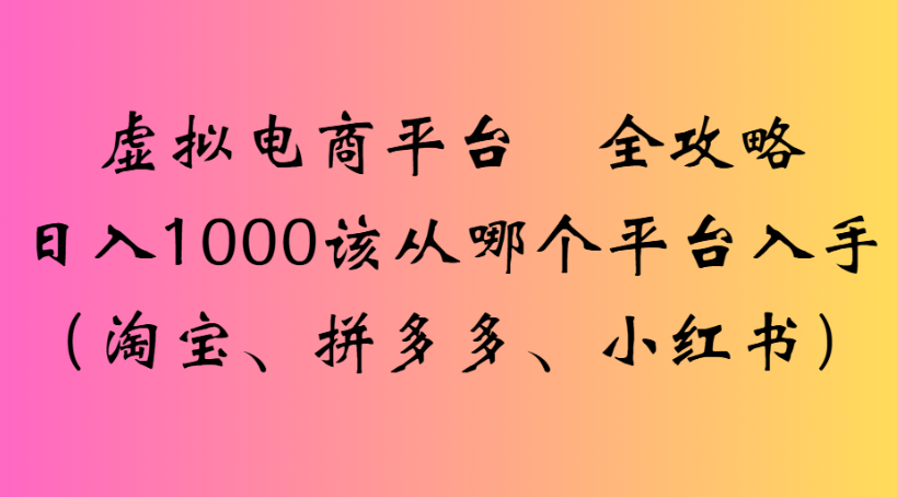 虚拟电商平台 全攻略日入1000该从哪个平台入手(淘宝、拼多多、小红书)去创吧-网创项目资源站-副业项目-创业项目-搞钱项目去创吧