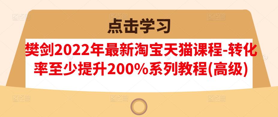樊剑2022年最新淘宝天猫课程-转化率至少提升200%系列教程(高级)去创吧-网创项目资源站-副业项目-创业项目-搞钱项目去创吧