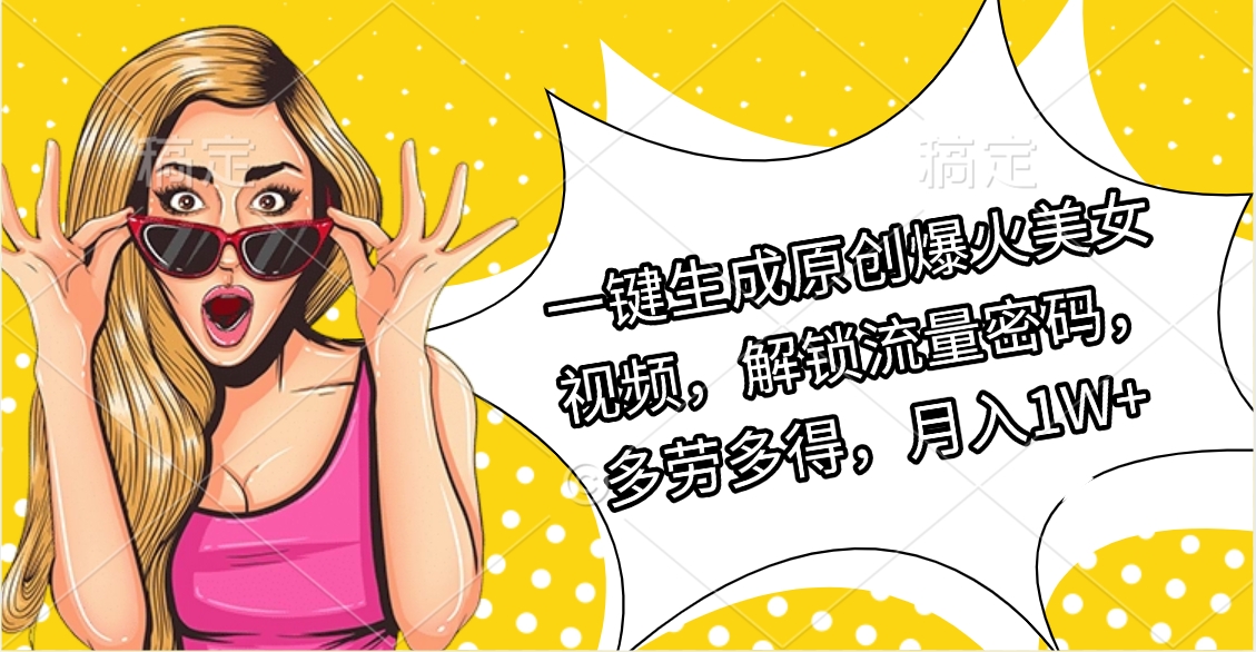 一键生成原创爆火美女视频，解锁流量密码，多劳多得，月入1W+去创吧-网创项目资源站-副业项目-创业项目-搞钱项目去创吧