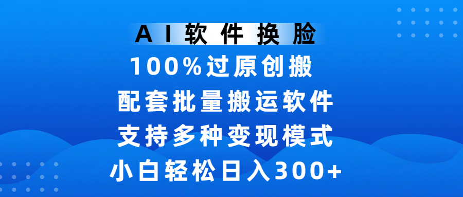 AI软件换脸，100%过原创，搬运涨粉必备，项目配套批量搬运软件及多种变现模式，小白轻松日入300+去创吧-网创项目资源站-副业项目-创业项目-搞钱项目去创吧