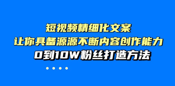 短视频精细化文案，让你具备源源不断内容创作能力，0到10W粉丝打造方法去创吧-网创项目资源站-副业项目-创业项目-搞钱项目去创吧