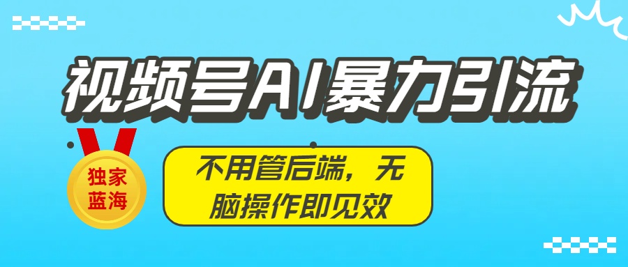 独家蓝海！视频号AI暴力引流：不用管后端，无脑操作即见效去创吧-网创项目资源站-副业项目-创业项目-搞钱项目去创吧