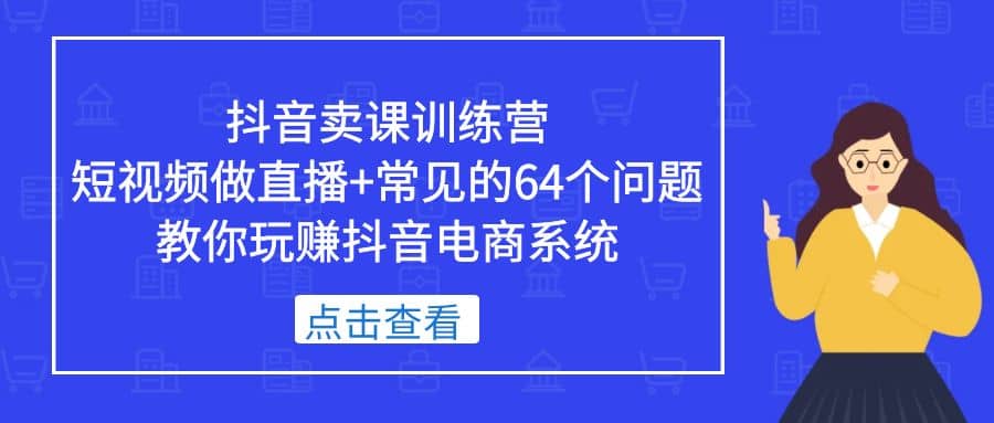 抖音卖课训练营，短视频做直播+常见的64个问题 教你玩赚抖音电商系统去创吧-网创项目资源站-副业项目-创业项目-搞钱项目去创吧