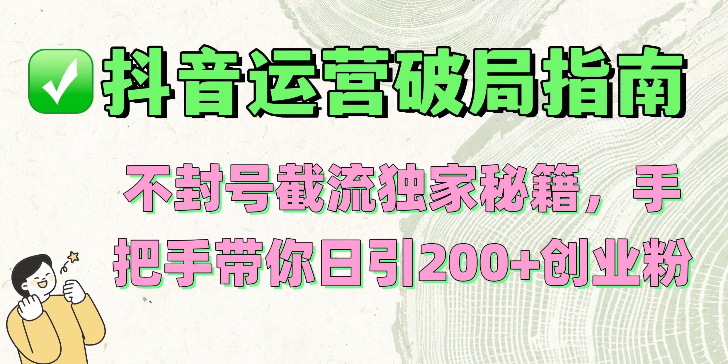 抖音运营破局指南！不封号截流独家秘籍，手把手带你日引200+创业粉去创吧-网创项目资源站-副业项目-创业项目-搞钱项目去创吧
