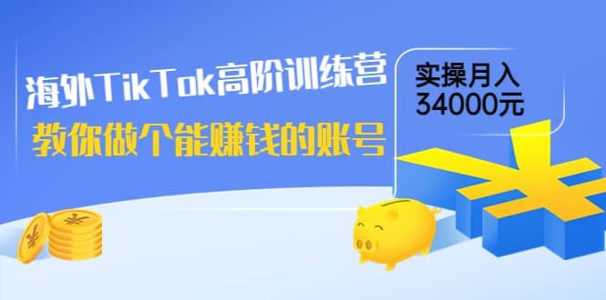 海外TikTok高阶训练营：教你做个能赚钱的账号，实操月入34000元！去创吧-网创项目资源站-副业项目-创业项目-搞钱项目去创吧