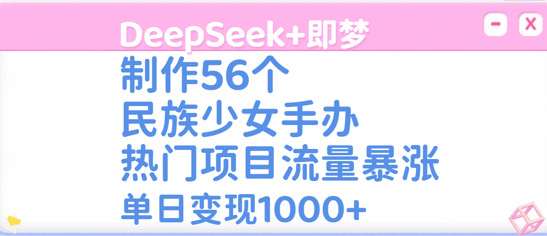DeepSeek+即梦制作56个民族少女手办，热门项目流量暴涨，单日变现1000+去创吧-网创项目资源站-副业项目-创业项目-搞钱项目去创吧
