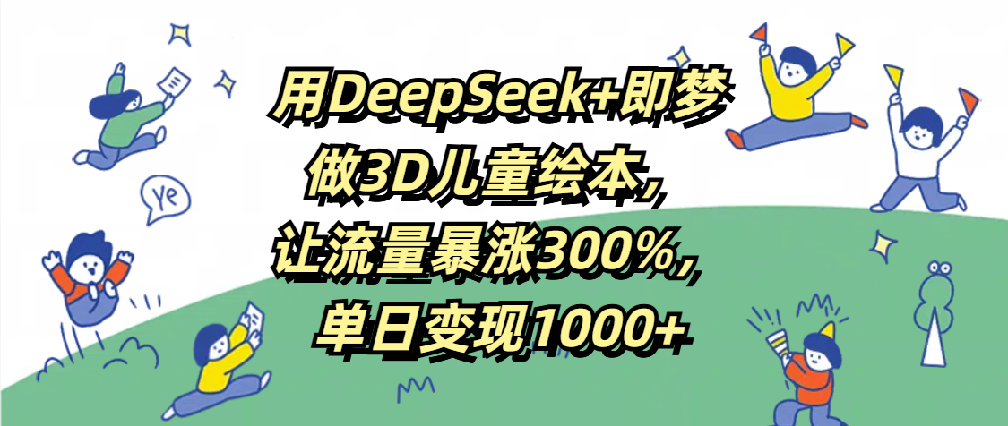 用DeepSeek+即梦，做3D儿童绘本，让流量暴涨300%，单日变现1000+去创吧-网创项目资源站-副业项目-创业项目-搞钱项目去创吧