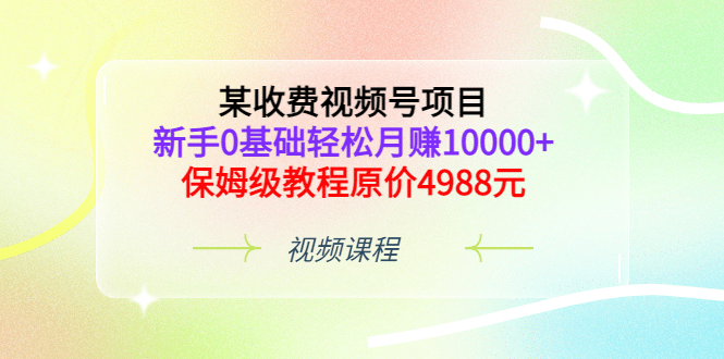 某收费视频号项目，新手0基础轻松月赚10000+，保姆级教程原价4988元去创吧-网创项目资源站-副业项目-创业项目-搞钱项目去创吧