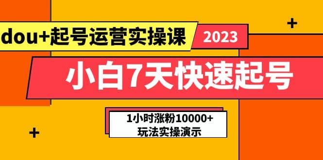 小白7天快速起号：dou+起号运营实操课，实战1小时涨粉10000+玩法演示去创吧-网创项目资源站-副业项目-创业项目-搞钱项目去创吧