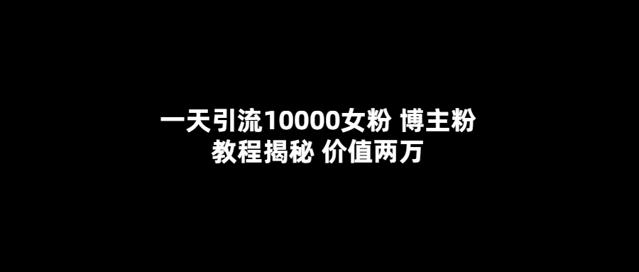 一天引流10000女粉，博主粉教程揭秘（价值两万）去创吧-网创项目资源站-副业项目-创业项目-搞钱项目去创吧