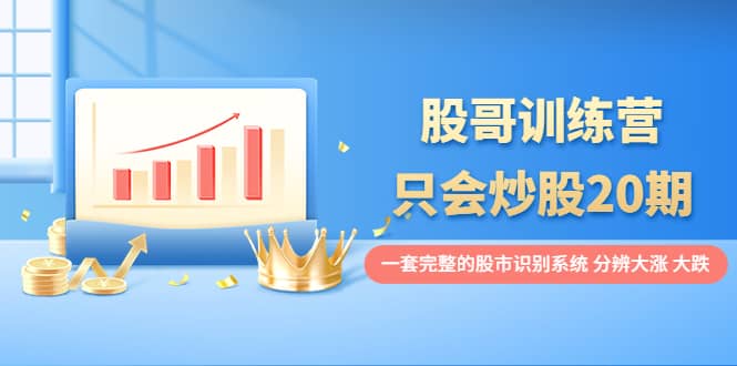 股哥训练营·只会炒股20期：一套完整的股市识别系统，分辨大涨、大跌去创吧-网创项目资源站-副业项目-创业项目-搞钱项目去创吧