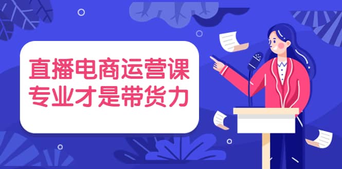 直播电商运营课,专业才是带货力 价值699去创吧-网创项目资源站-副业项目-创业项目-搞钱项目去创吧