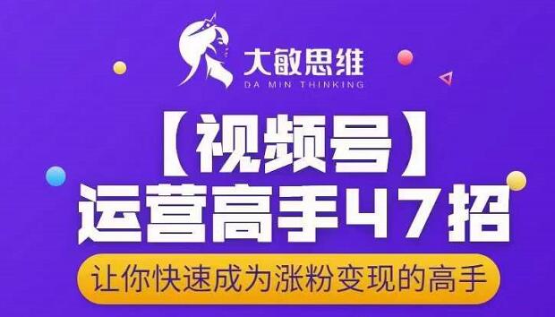 大敏思维-视频号运营高手47招，让你快速成为涨粉变现高手去创吧-网创项目资源站-副业项目-创业项目-搞钱项目去创吧