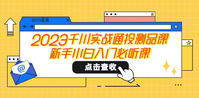 2023千川实战通投测品课，新手小白入门必听课去创吧-网创项目资源站-副业项目-创业项目-搞钱项目去创吧