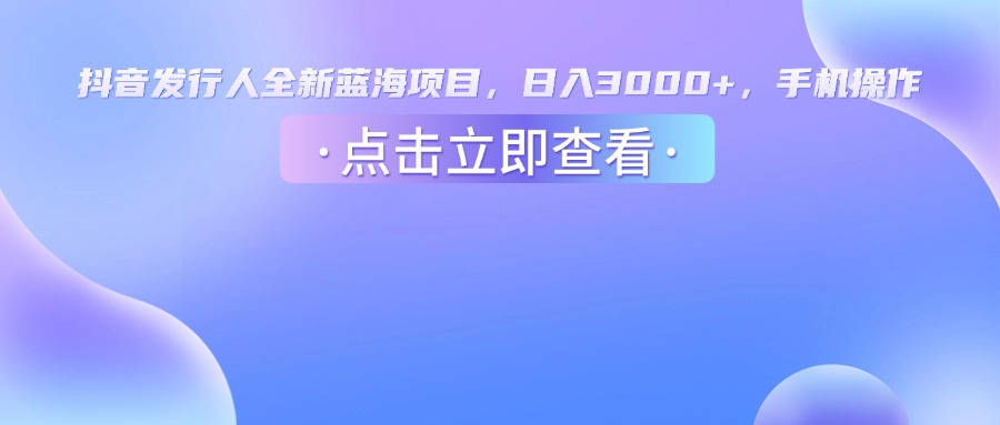 抖音发行人，全新蓝海项目，日入3000+，手机操作去创吧-网创项目资源站-副业项目-创业项目-搞钱项目去创吧