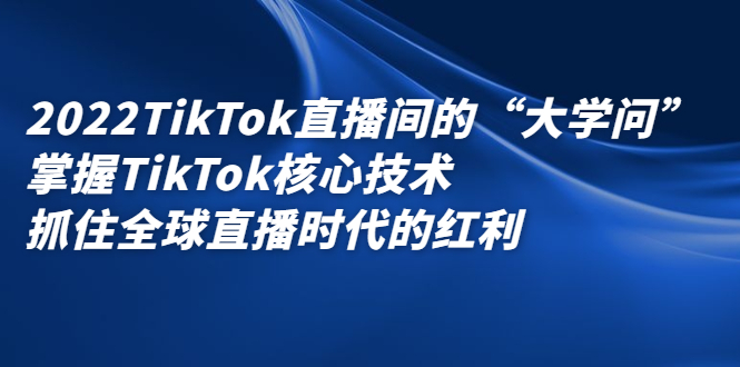 2022TikTok直播间的“大学问”，掌握TikTok核心技术，抓住全球直播时代的红利去创吧-网创项目资源站-副业项目-创业项目-搞钱项目去创吧