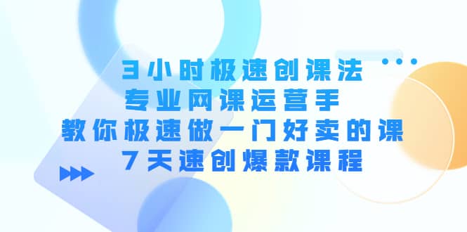 3小时极速创课法，专业网课运营手 教你极速做一门好卖的课 7天速创爆款课程去创吧-网创项目资源站-副业项目-创业项目-搞钱项目去创吧